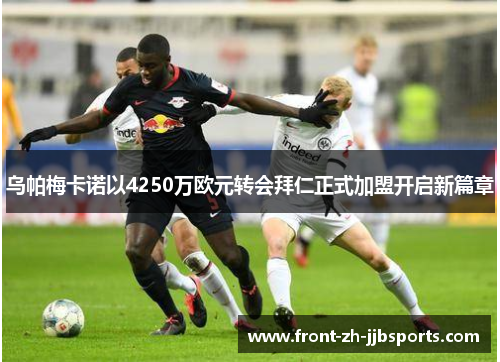 乌帕梅卡诺以4250万欧元转会拜仁正式加盟开启新篇章