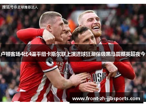 卢顿客场4比4逼平纽卡斯尔联上演进球狂潮保级黑马震撼英超夜今