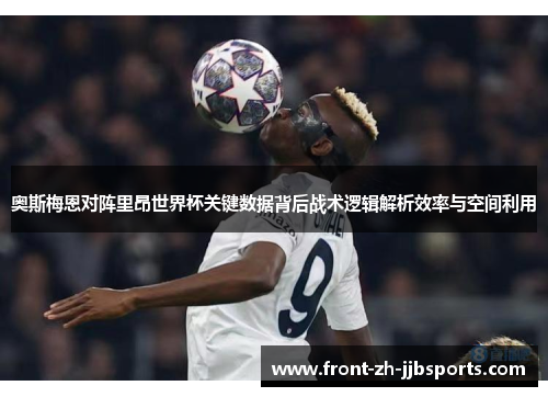 奥斯梅恩对阵里昂世界杯关键数据背后战术逻辑解析效率与空间利用