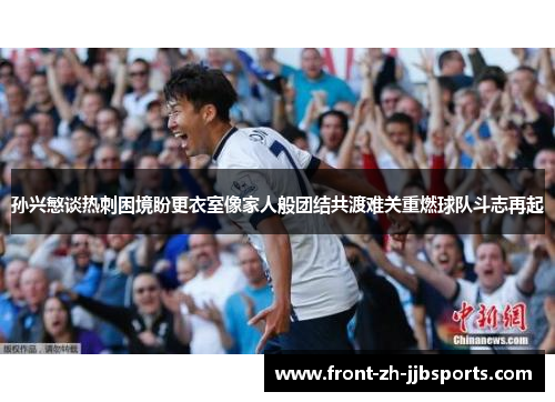 孙兴慜谈热刺困境盼更衣室像家人般团结共渡难关重燃球队斗志再起
