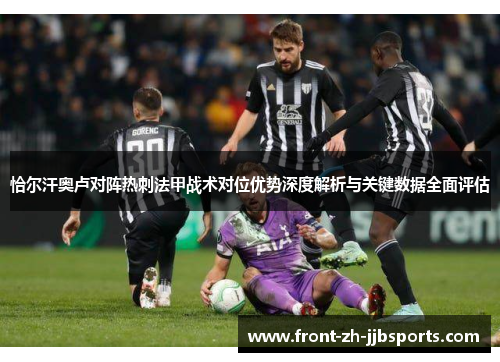 恰尔汗奥卢对阵热刺法甲战术对位优势深度解析与关键数据全面评估