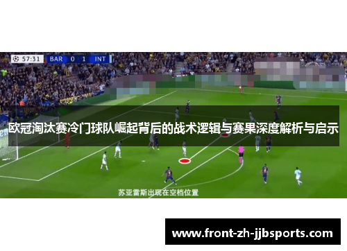 欧冠淘汰赛冷门球队崛起背后的战术逻辑与赛果深度解析与启示