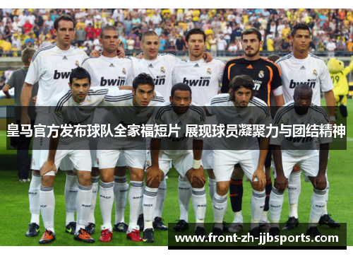 皇马官方发布球队全家福短片 展现球员凝聚力与团结精神