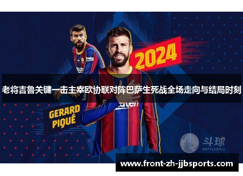 老将吉鲁关键一击主宰欧协联对阵巴萨生死战全场走向与结局时刻