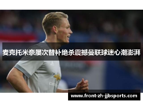 麦克托米奈屡次替补绝杀震撼曼联球迷心潮澎湃