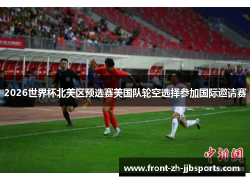 2026世界杯北美区预选赛美国队轮空选择参加国际邀请赛