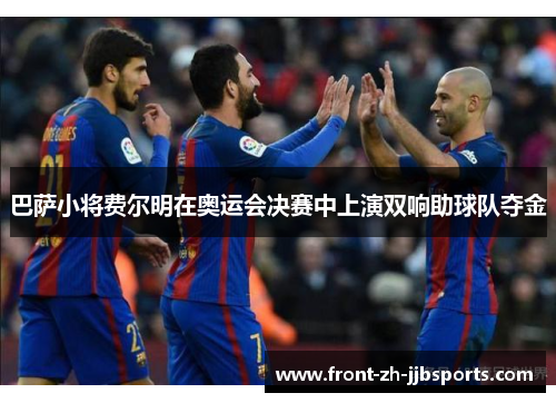 巴萨小将费尔明在奥运会决赛中上演双响助球队夺金 巴萨小将费尔明在奥运会决赛中上演双响助球队夺金