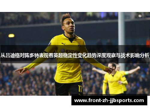 从吕迪格对阵多特表现看英超稳定性变化趋势深度观察与战术影响分析 从吕迪格对阵多特表现看英超稳定性变化趋势深度观察与战术影响分析