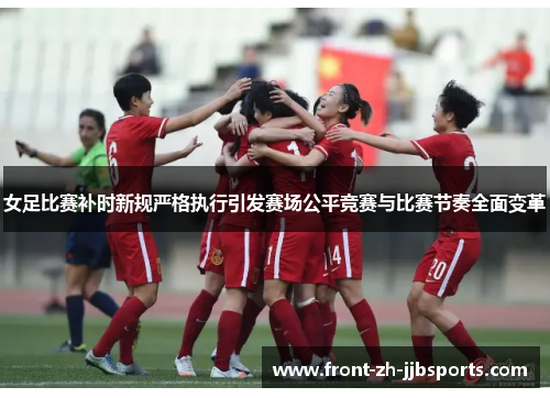 女足比赛补时新规严格执行引发赛场公平竞赛与比赛节奏全面变革 女足比赛补时新规严格执行引发赛场公平竞赛与比赛节奏全面变革